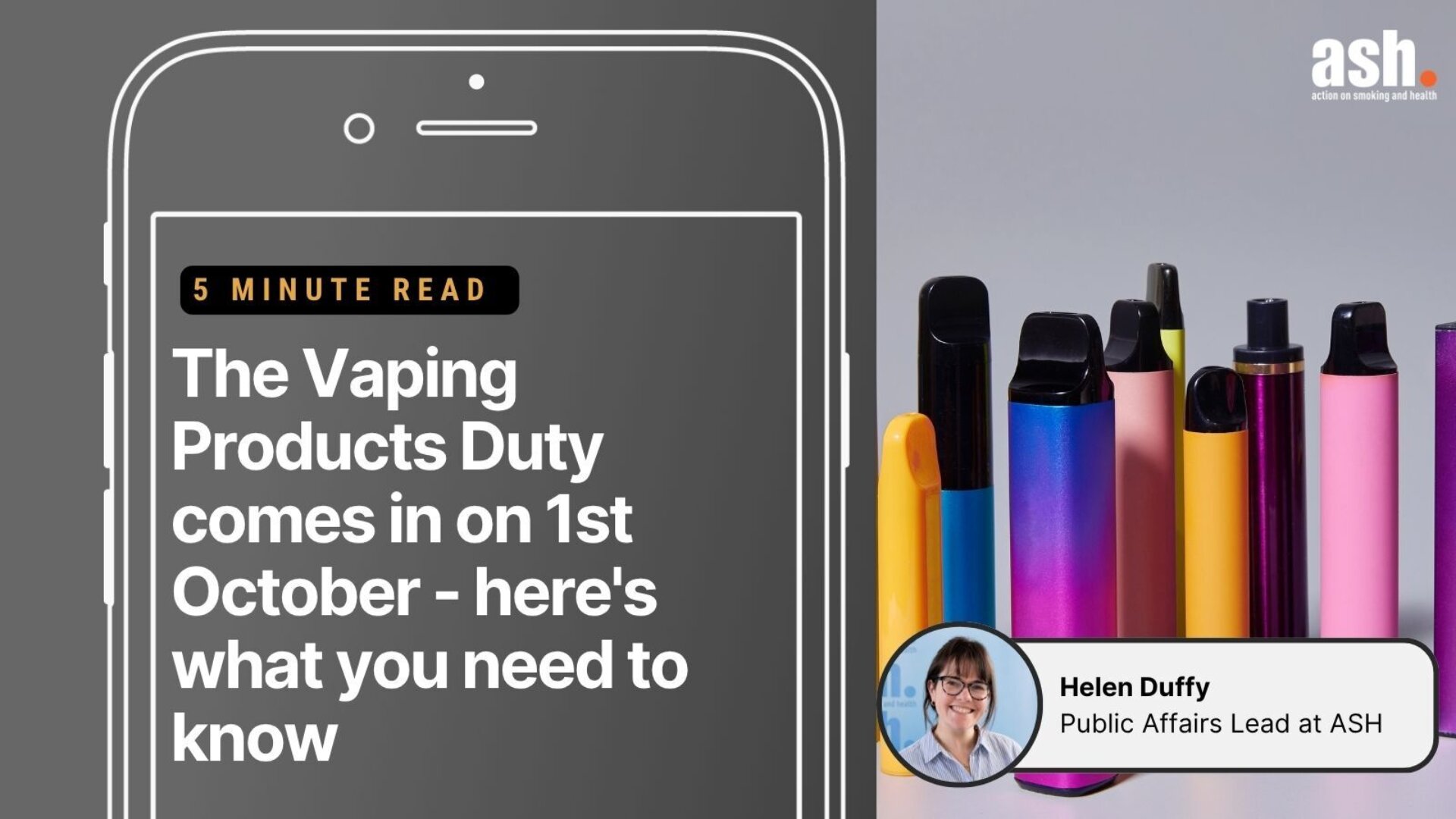 he Vaping Products Duty comes in on 1st October - here's what you need to know. Helen Duffy Public Affairs Lead at ASH